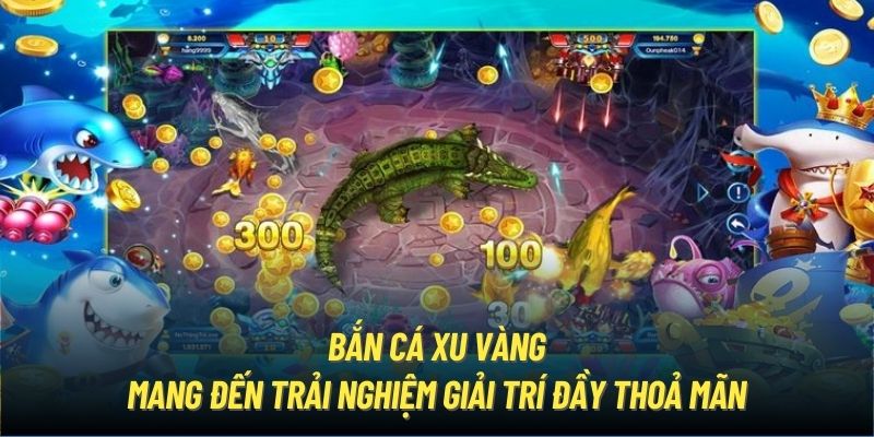 Bắn cá Xu Vàng mang đến trải nghiệm giải trí đầy thoả mãn